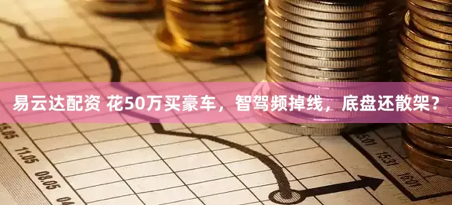 易云达配资 花50万买豪车，智驾频掉线，底盘还散架？