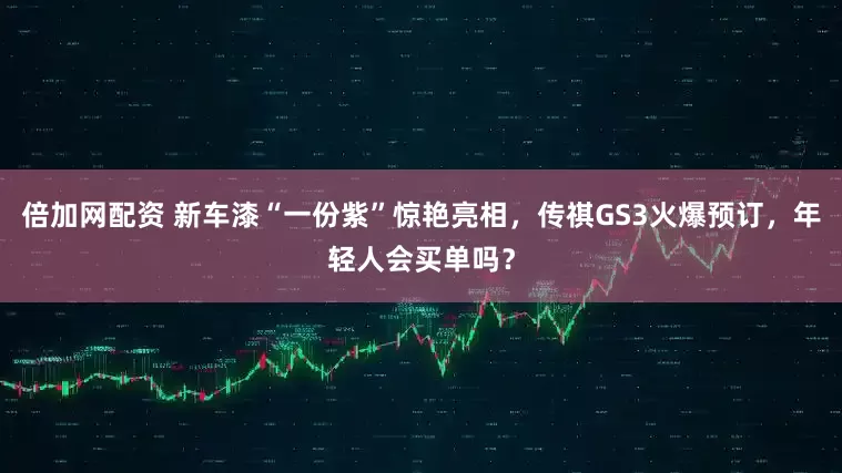 倍加网配资 新车漆“一份紫”惊艳亮相，传祺GS3火爆预订，年轻人会买单吗？