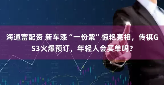 海通富配资 新车漆“一份紫”惊艳亮相，传祺GS3火爆预订，年轻人会买单吗？