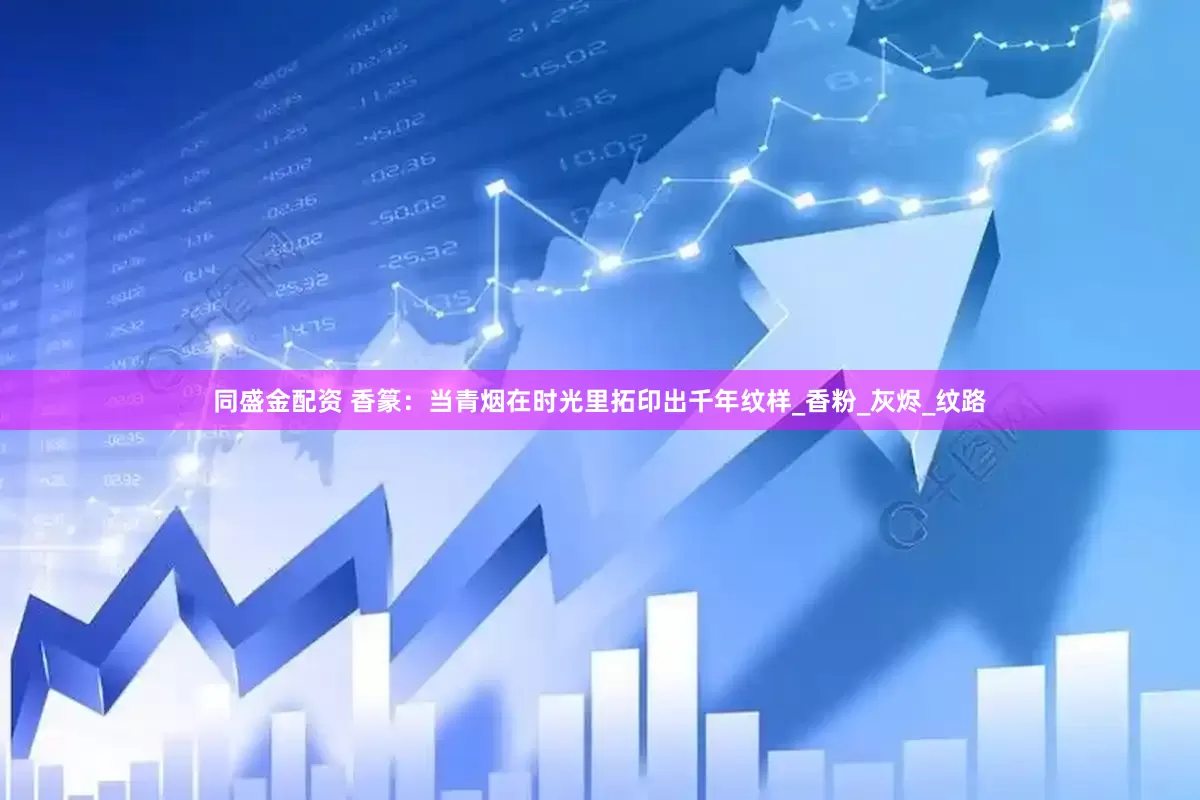 同盛金配资 香篆：当青烟在时光里拓印出千年纹样_香粉_灰烬_纹路