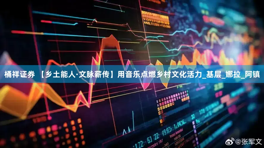 桶祥证券 【乡土能人·文脉薪传】用音乐点燃乡村文化活力_基层_娜拉_阿镇