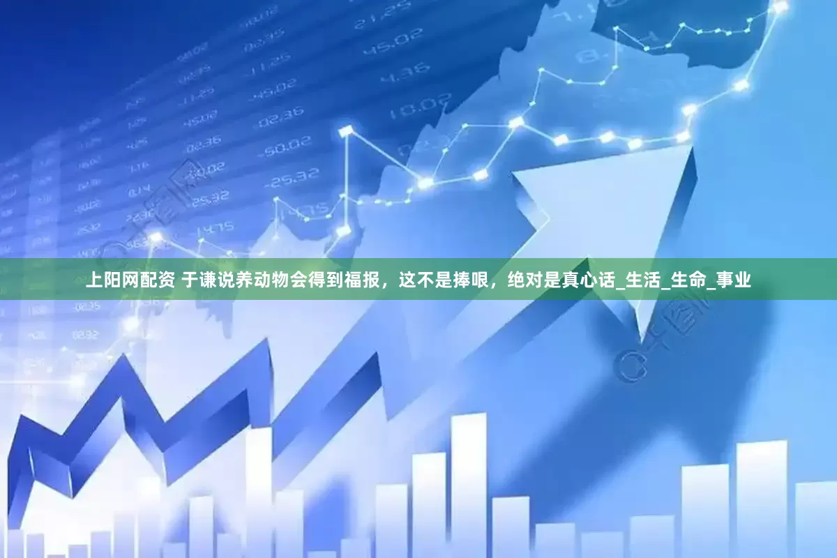 上阳网配资 于谦说养动物会得到福报，这不是捧哏，绝对是真心话_生活_生命_事业