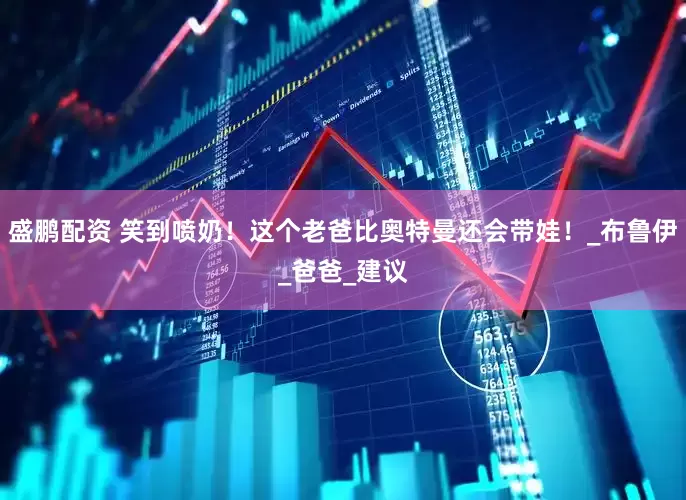 盛鹏配资 笑到喷奶！这个老爸比奥特曼还会带娃！_布鲁伊_爸爸_建议