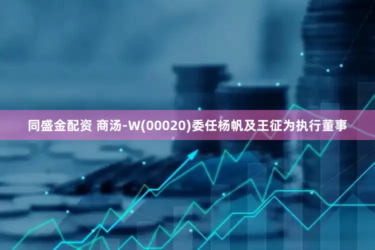 同盛金配资 商汤-W(00020)委任杨帆及王征为执行董事