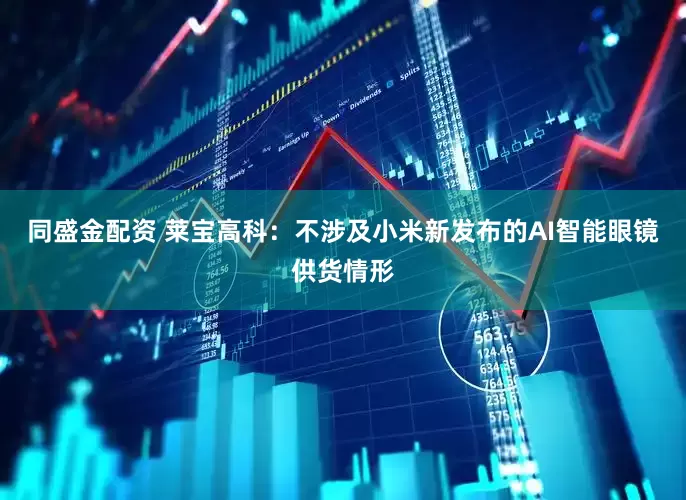 同盛金配资 莱宝高科：不涉及小米新发布的AI智能眼镜供货情形