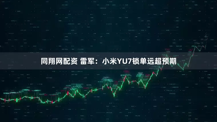 同翔网配资 雷军：小米YU7锁单远超预期