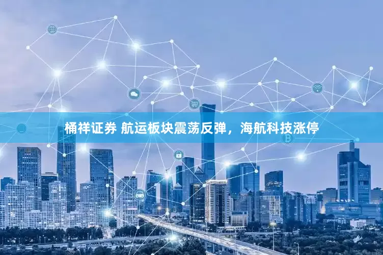 桶祥证券 航运板块震荡反弹，海航科技涨停