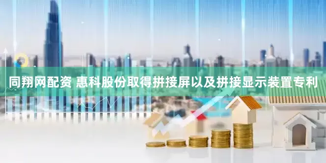 同翔网配资 惠科股份取得拼接屏以及拼接显示装置专利