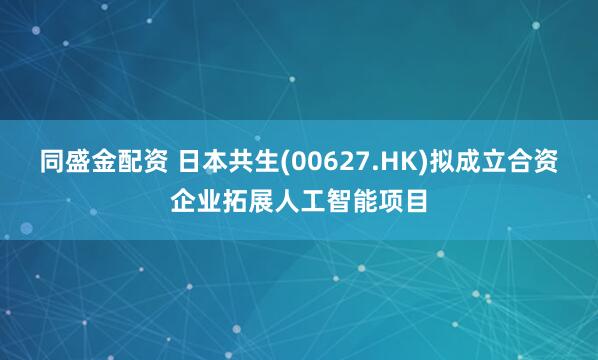 同盛金配资 日本共生(00627.HK)拟成立合资企业拓展人工智能项目