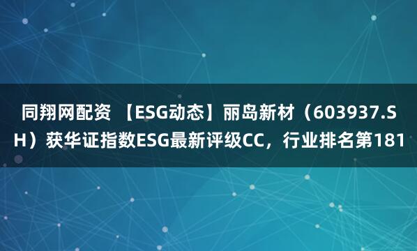 同翔网配资 【ESG动态】丽岛新材（603937.SH）获华证指数ESG最新评级CC，行业排名第181