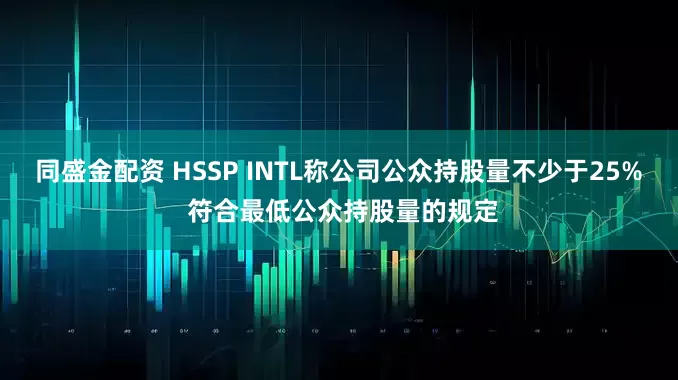 同盛金配资 HSSP INTL称公司公众持股量不少于25% 符合最低公众持股量的规定