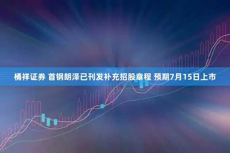桶祥证券 首钢朗泽已刊发补充招股章程 预期7月15日上市