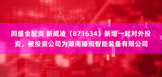 同盛金配资 新威凌（871634）新增一起对外投资，被投资公司为湖南臻润智能装备有限公司