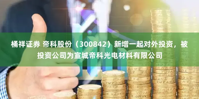 桶祥证券 帝科股份（300842）新增一起对外投资，被投资公司为宣城帝科光电材料有限公司