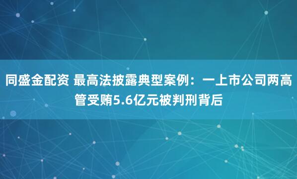 同盛金配资 最高法披露典型案例：一上市公司两高管受贿5.6亿元被判刑背后