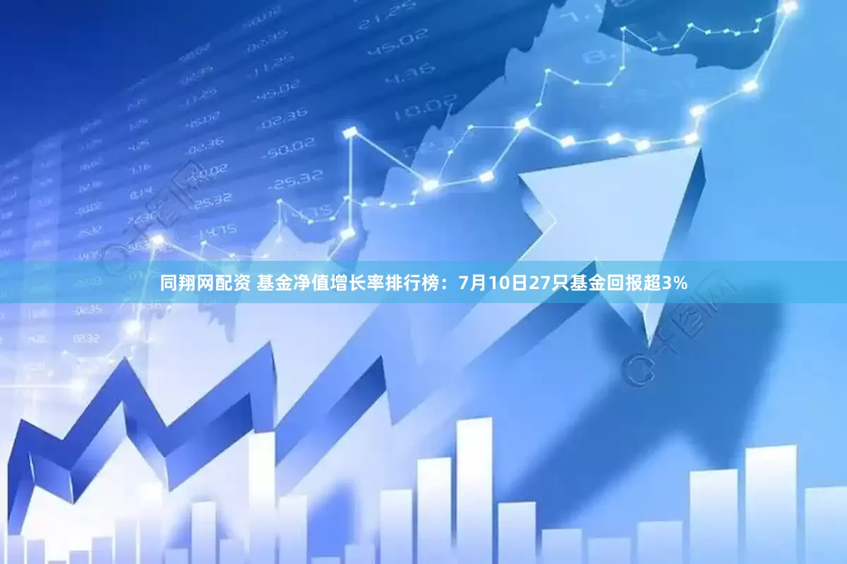 同翔网配资 基金净值增长率排行榜：7月10日27只基金回报超3%