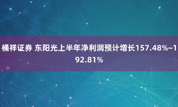 桶祥证券 东阳光上半年净利润预计增长157.48%~192.81%