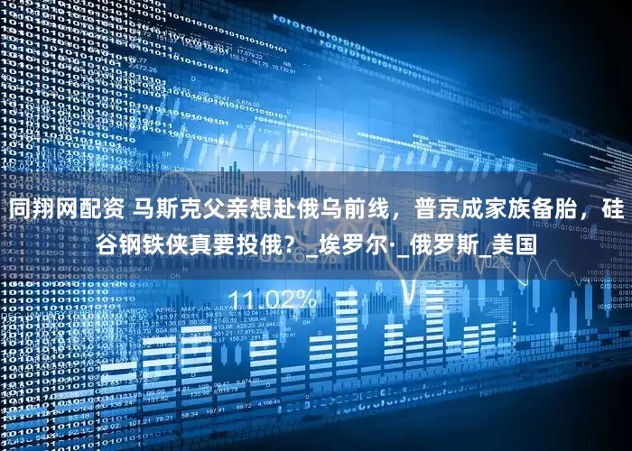 同翔网配资 马斯克父亲想赴俄乌前线，普京成家族备胎，硅谷钢铁侠真要投俄？_埃罗尔·_俄罗斯_美国