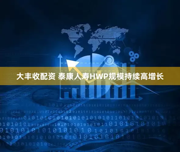 大丰收配资 泰康人寿HWP规模持续高增长