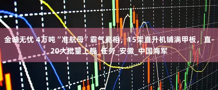 金诚无忧 4万吨“准航母”霸气亮相，15架直升机铺满甲板，直-20大批量上舰_任务_安徽_中国海军