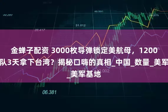 金蝉子配资 3000枚导弹锁定美航母，1200万军队3天拿下台湾？揭秘口嗨的真相_中国_数量_美军基地