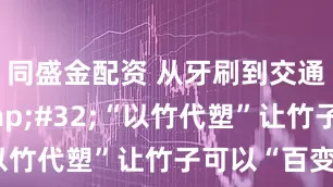 同盛金配资 从牙刷到交通护栏&#32;“以竹代塑”让竹子可以“百变”