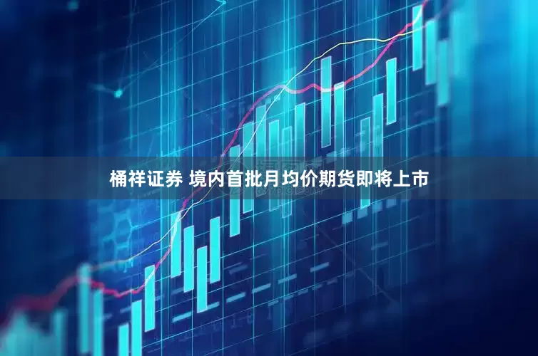 桶祥证券 境内首批月均价期货即将上市
