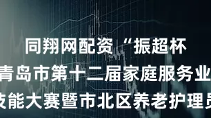 同翔网配资 “振超杯”山东省青岛市第十二届家庭服务业职业技能大赛暨市北区养老护理员技能竞赛圆满落幕