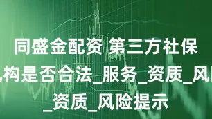 同盛金配资 第三方社保代缴机构是否合法_服务_资质_风险提示