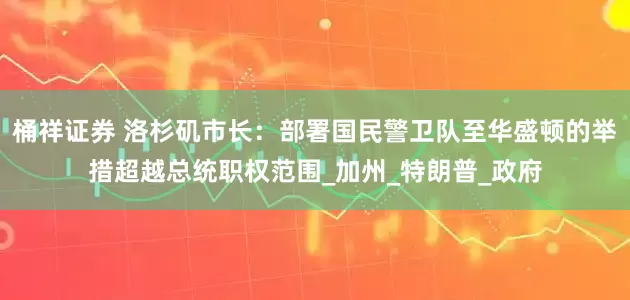 桶祥证券 洛杉矶市长：部署国民警卫队至华盛顿的举措超越总统职权范围_加州_特朗普_政府