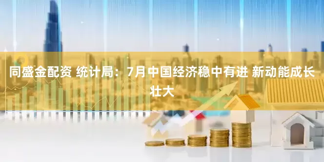 同盛金配资 统计局：7月中国经济稳中有进 新动能成长壮大