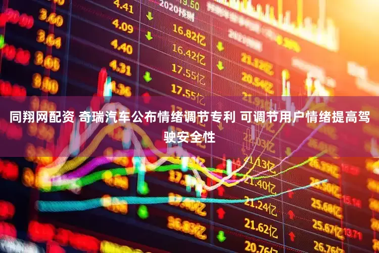 同翔网配资 奇瑞汽车公布情绪调节专利 可调节用户情绪提高驾驶安全性