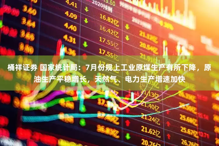 桶祥证券 国家统计局：7月份规上工业原煤生产有所下降，原油生产平稳增长，天然气、电力生产增速加快