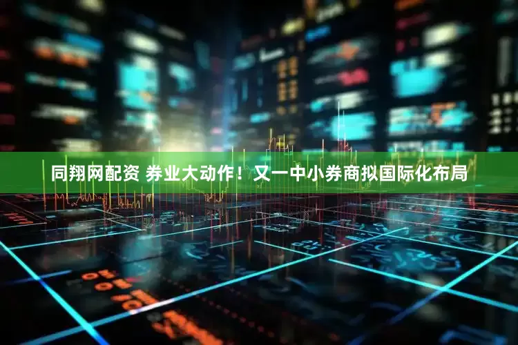 同翔网配资 券业大动作！又一中小券商拟国际化布局