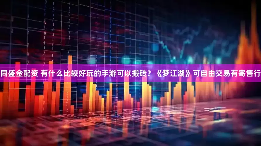 同盛金配资 有什么比较好玩的手游可以搬砖？《梦江湖》可自由交易有寄售行