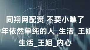 同翔网配资 不要小瞧了到了中年依然单纯的人_生活_王姐_内心