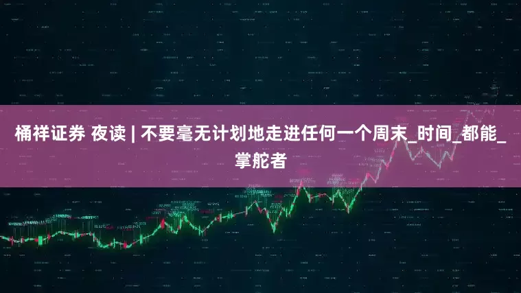 桶祥证券 夜读 | 不要毫无计划地走进任何一个周末_时间_都能_掌舵者