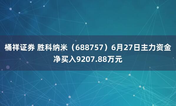 桶祥证券 胜科纳米（688757）6月27日主力资金净买入9207.88万元