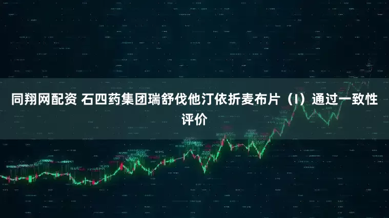 同翔网配资 石四药集团瑞舒伐他汀依折麦布片（I）通过一致性评价