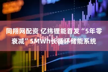同翔网配资 亿纬锂能首发“5年零衰减”5MWh长循环储能系统