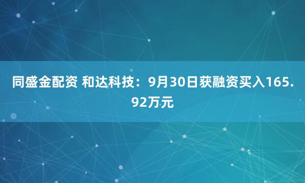 同盛金配资 和达科技:9月30日获融资买入165.92万元