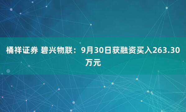 桶祥证券 碧兴物联:9月30日获融资买入263.30万元