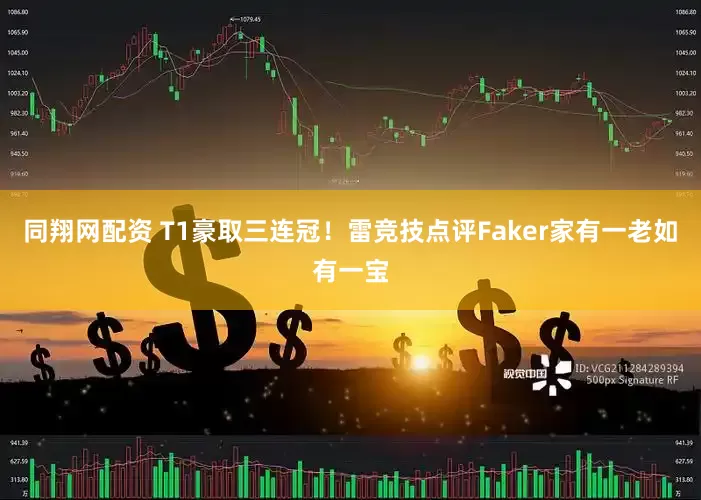 同翔网配资 T1豪取三连冠！雷竞技点评Faker家有一老如有一宝