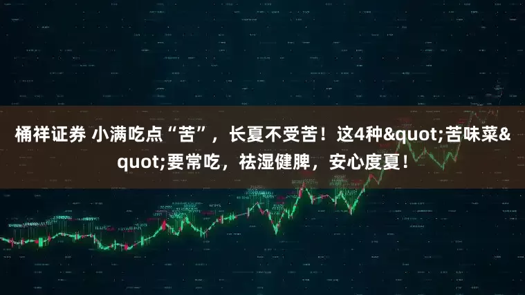 桶祥证券 小满吃点“苦”，长夏不受苦！这4种"苦味菜"要常吃，祛湿健脾，安心度夏！
