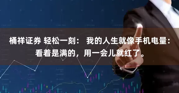 桶祥证券 轻松一刻： 我的人生就像手机电量：看着是满的，用一会儿就红了。