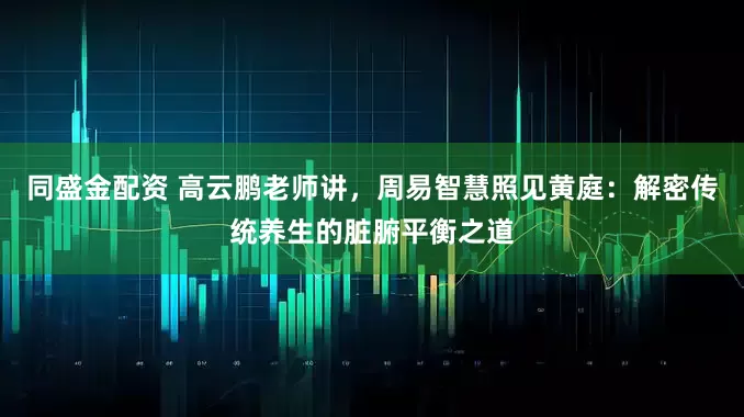 同盛金配资 高云鹏老师讲，周易智慧照见黄庭：解密传统养生的脏腑平衡之道