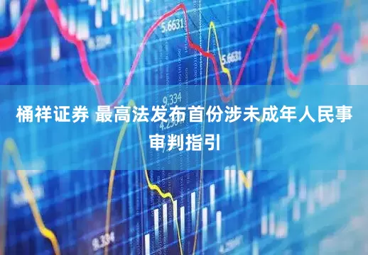 桶祥证券 最高法发布首份涉未成年人民事审判指引