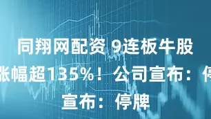 同翔网配资 9连板牛股，涨幅超135%！公司宣布：停牌