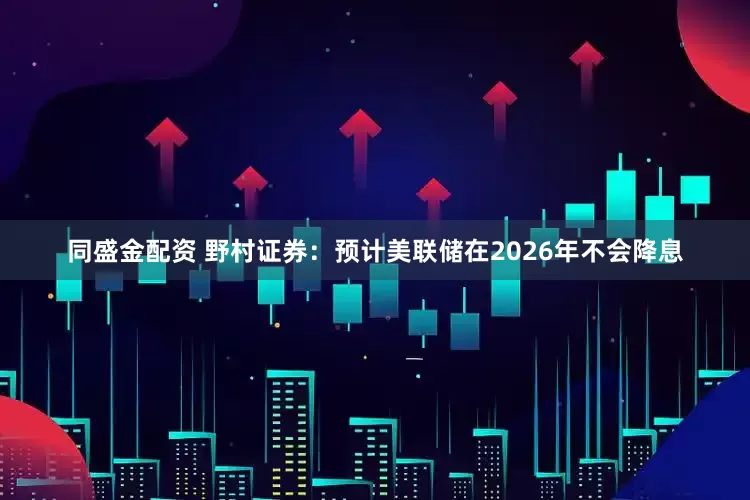 同盛金配资 野村证券：预计美联储在2026年不会降息