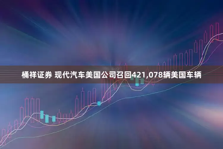桶祥证券 现代汽车美国公司召回421,078辆美国车辆